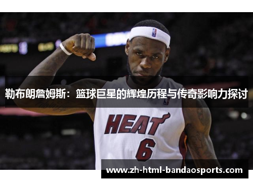 勒布朗詹姆斯：篮球巨星的辉煌历程与传奇影响力探讨